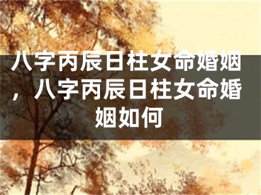 八字丙辰日柱女命婚姻，八字丙辰日柱女命婚姻如何