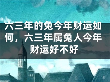 六三年的兔今年财运如何，六三年属兔人今年财运好不好