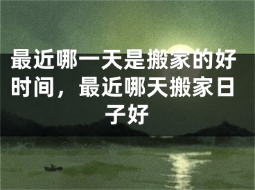 最近哪一天是搬家的好时间，最近哪天搬家日子好