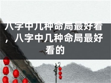 八字中几种命局最好看，八字中几种命局最好看的