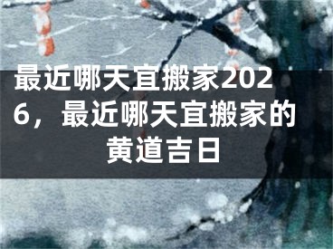最近哪天宜搬家2026，最近哪天宜搬家的黄道吉日