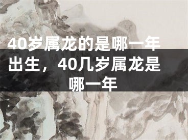 40岁属龙的是哪一年出生，40几岁属龙是哪一年