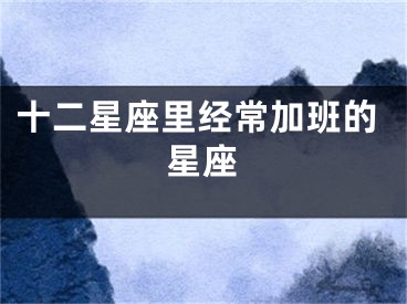 十二星座里经常加班的星座
