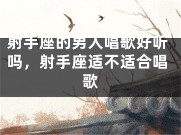 射手座的男人唱歌好听吗,射手座适不适合唱歌