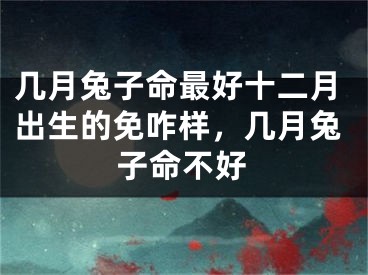几月兔子命最好十二月出生的免咋样，几月兔子命不好