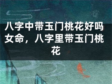 八字中带玉门桃花好吗女命，八字里带玉门桃花