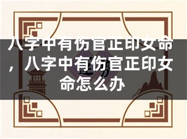 八字中有伤官正印女命，八字中有伤官正印女命怎么办