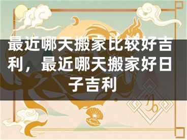 最近哪天搬家比较好吉利，最近哪天搬家好日子吉利