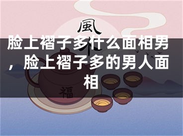 脸上褶子多什么面相男，脸上褶子多的男人面相