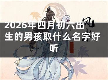 2026年四月初六出生的男孩取什么名字好听