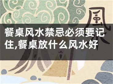 餐桌风水禁忌必须要记住,餐桌放什么风水好