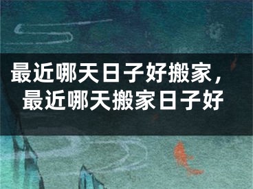 最近哪天日子好搬家，最近哪天搬家日子好