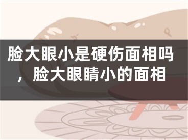 脸大眼小是硬伤面相吗,脸大眼睛小的面相
