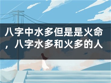 八字中水多但是是火命，八字水多和火多的人