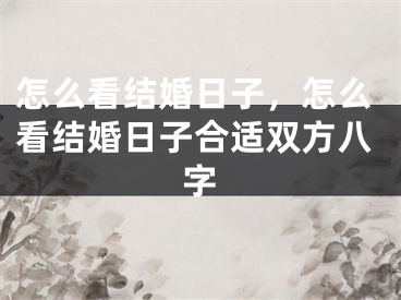 怎么看结婚日子,怎么看结婚日子合适双方八字
