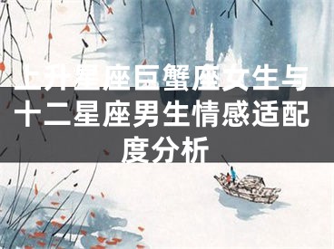 上升星座巨蟹座女生与十二星座男生情感适配度分析