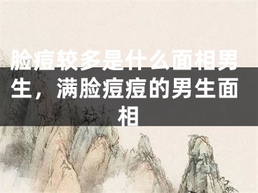 脸痘较多是什么面相男生，满脸痘痘的男生面相