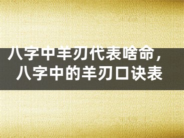 八字中羊刃代表啥命，八字中的羊刃口诀表