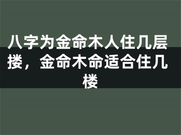 八字为金命木人住几层搂，金命木命适合住几楼