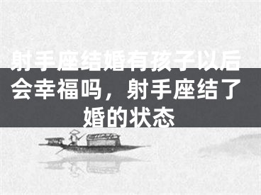 射手座结婚有孩子以后会幸福吗，射手座结了婚的状态