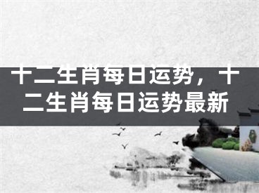 十二生肖每日运势，十二生肖每日运势最新