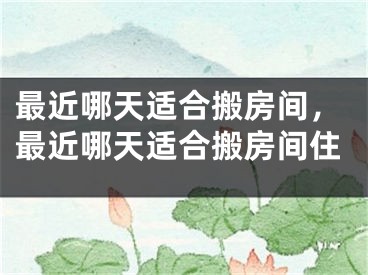 最近哪天适合搬房间，最近哪天适合搬房间住