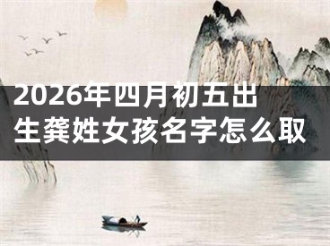 2026年四月初五出生龚姓女孩名字怎么取