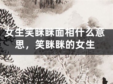 女生笑眯眯面相什么意思，笑眯眯的女生