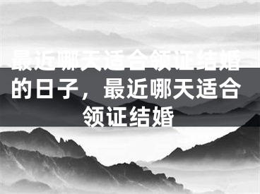 最近哪天适合领证结婚的日子，最近哪天适合领证结婚