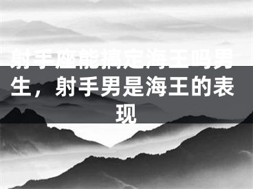 射手座能搞定海王吗男生，射手男是海王的表现