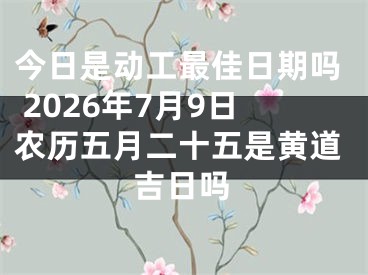 今日是动工最佳日期吗 2026年7月9日农历五月二十五是黄道吉日吗