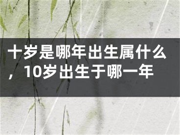 十岁是哪年出生属什么，10岁出生于哪一年