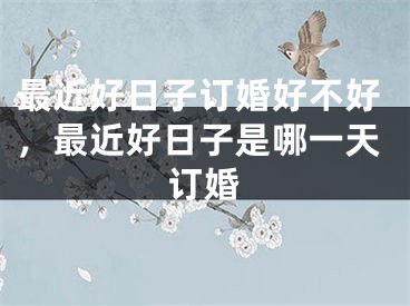最近好日子订婚好不好，最近好日子是哪一天订婚