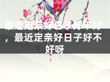 最近定亲好日子好不好，最近定亲好日子好不好呀