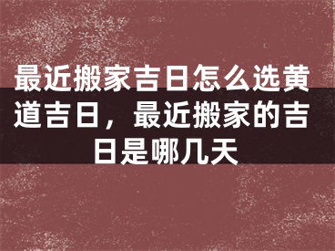最近搬家吉日怎么选黄道吉日，最近搬家的吉日是哪几天
