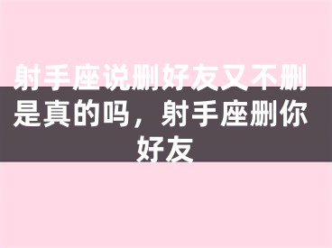 射手座说删好友又不删是真的吗，射手座删你好友